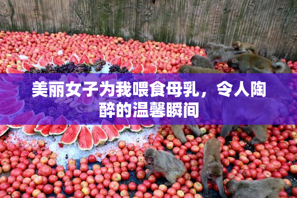 美丽女子为我喂食母乳，令人陶醉的温馨瞬间