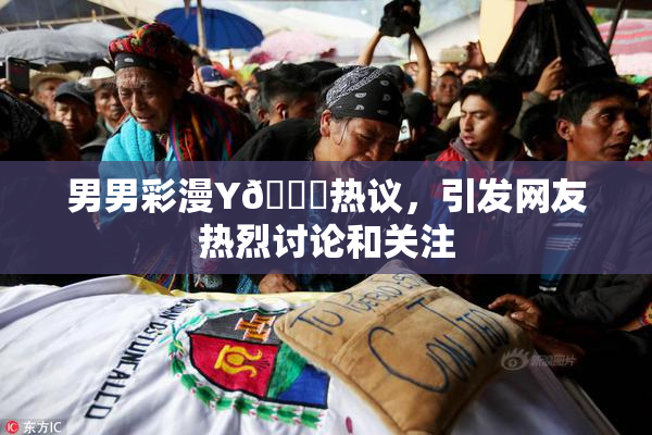 男男彩漫Y🈚热议，引发网友热烈讨论和关注