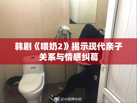 韩剧《喂奶2》揭示现代亲子关系与情感纠葛