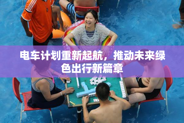 电车计划重新起航，推动未来绿色出行新篇章