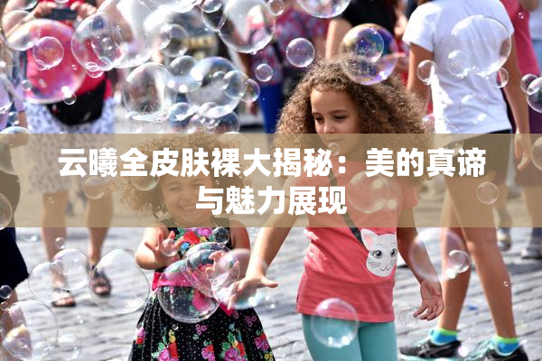 云曦全皮肤裸大揭秘：美的真谛与魅力展现