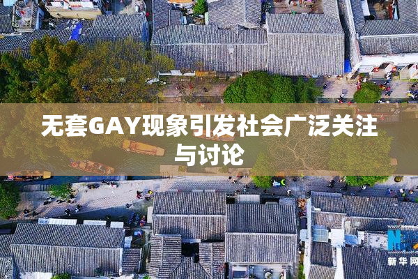 无套GAY现象引发社会广泛关注与讨论
