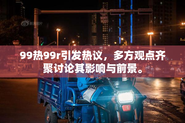 99热99r引发热议，多方观点齐聚讨论其影响与前景。