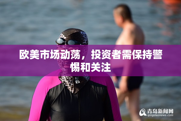 欧美市场动荡，投资者需保持警惕和关注