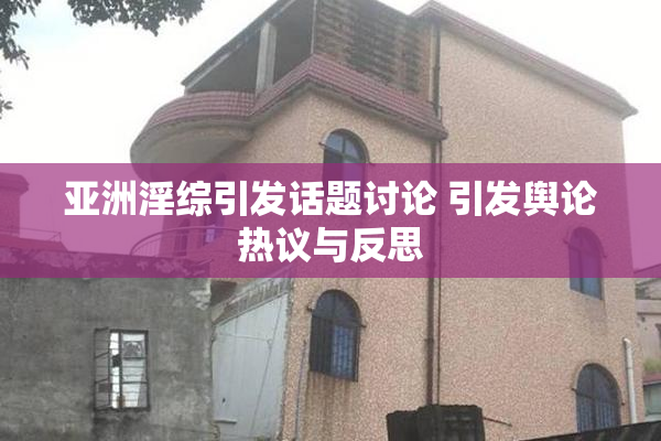 亚洲淫综引发话题讨论 引发舆论热议与反思