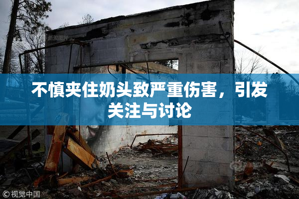 不慎夹住奶头致严重伤害，引发关注与讨论