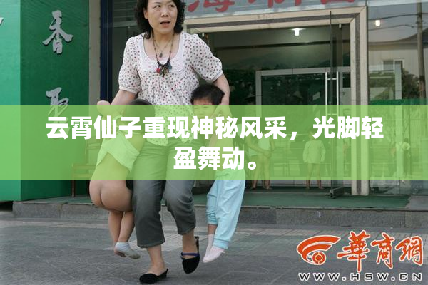 云霄仙子重现神秘风采，光脚轻盈舞动。