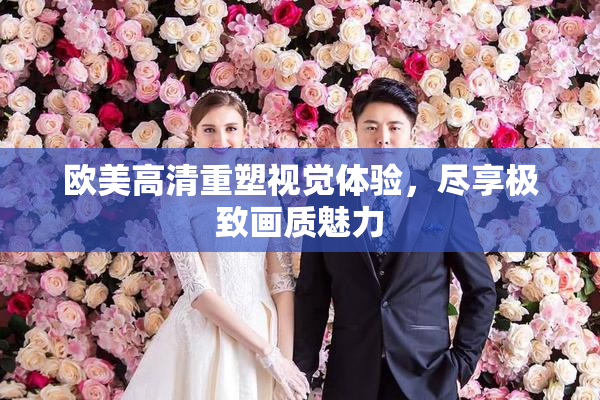 欧美高清重塑视觉体验，尽享极致画质魅力