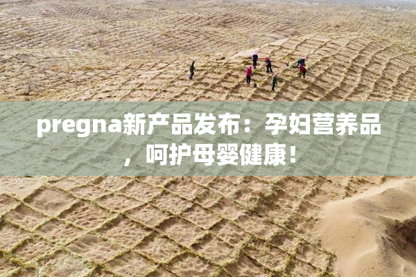 pregna新产品发布：孕妇营养品，呵护母婴健康！