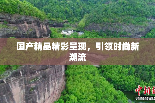 国产精品精彩呈现，引领时尚新潮流