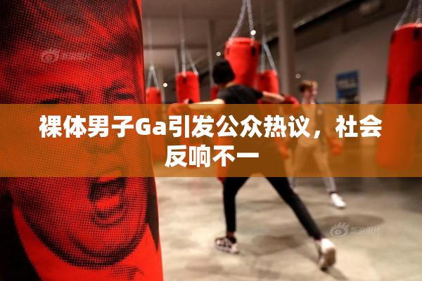 裸体男子Ga引发公众热议，社会反响不一
