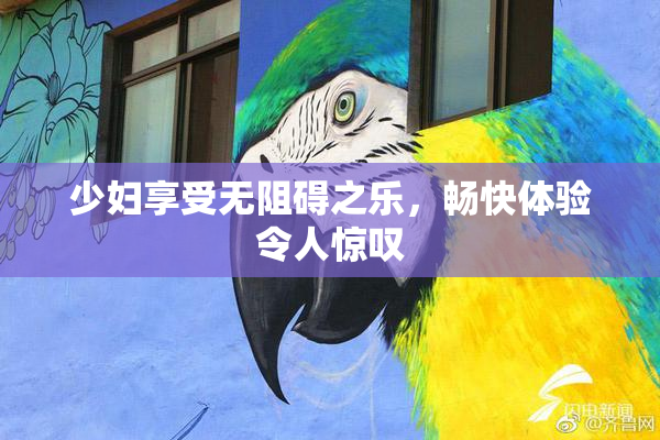 少妇享受无阻碍之乐，畅快体验令人惊叹