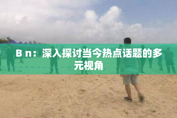 B n：深入探讨当今热点话题的多元视角