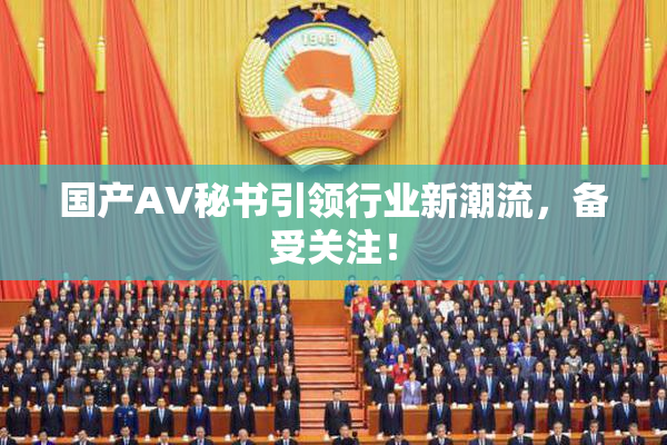 国产AV秘书引领行业新潮流，备受关注！