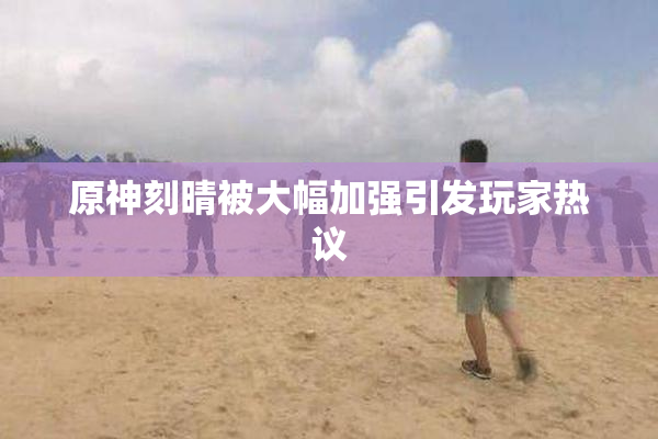 原神刻晴被大幅加强引发玩家热议