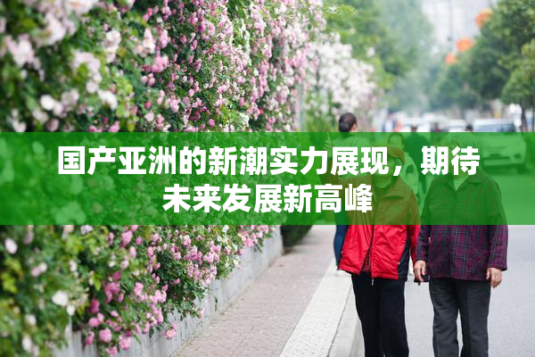国产亚洲的新潮实力展现，期待未来发展新高峰