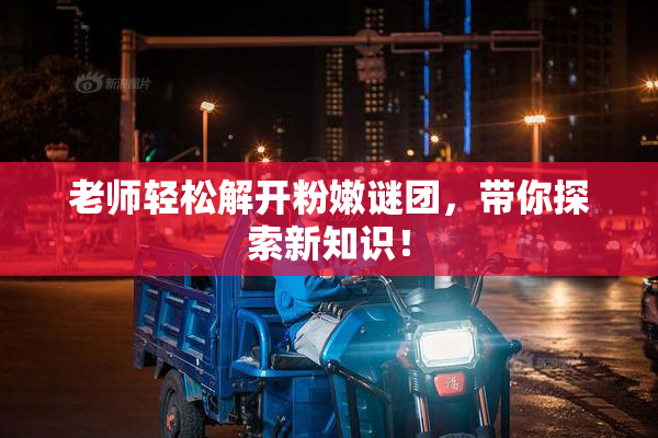 老师轻松解开粉嫩谜团，带你探索新知识！