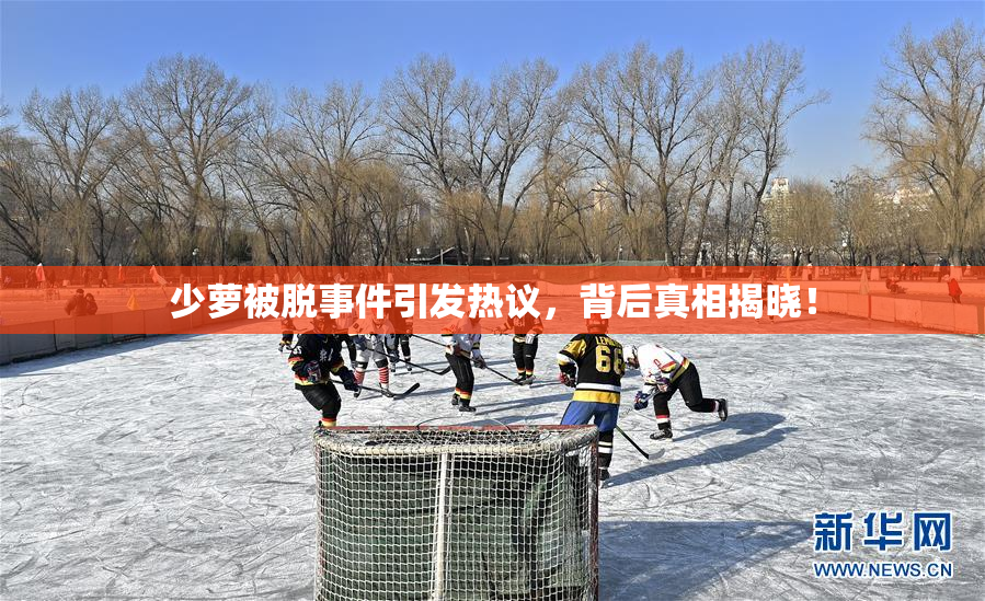 少萝被脱事件引发热议，背后真相揭晓！
