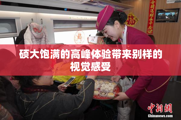 硕大饱满的高峰体验带来别样的视觉感受