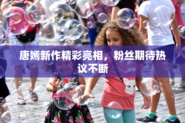 唐嫣新作精彩亮相，粉丝期待热议不断