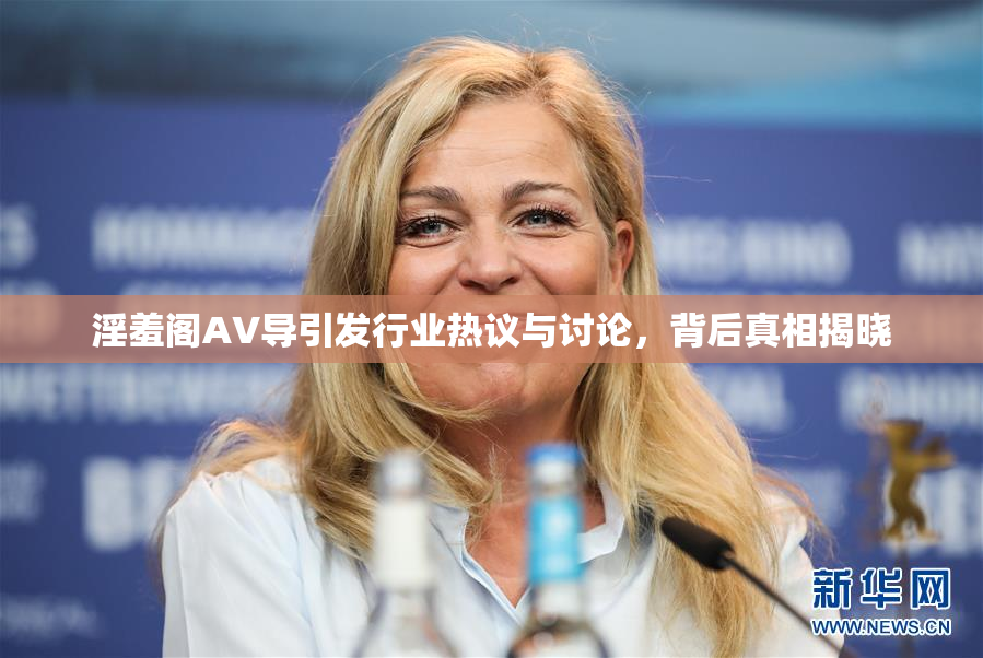 淫羞阁AV导引发行业热议与讨论，背后真相揭晓