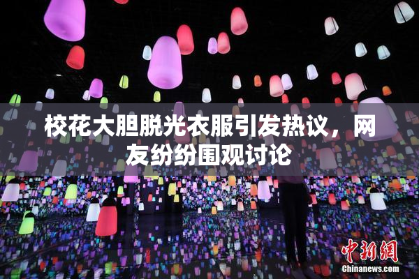校花大胆脱光衣服引发热议，网友纷纷围观讨论