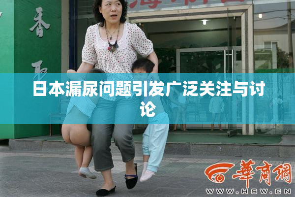 日本漏尿问题引发广泛关注与讨论