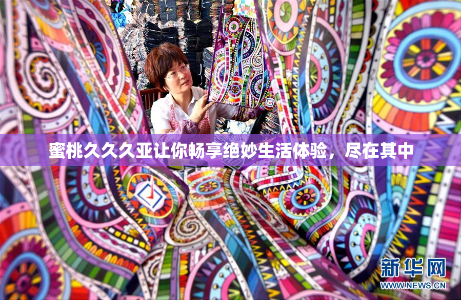 蜜桃久久久亚让你畅享绝妙生活体验，尽在其中