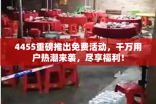 4455重磅推出免费活动，千万用户热潮来袭，尽享福利！