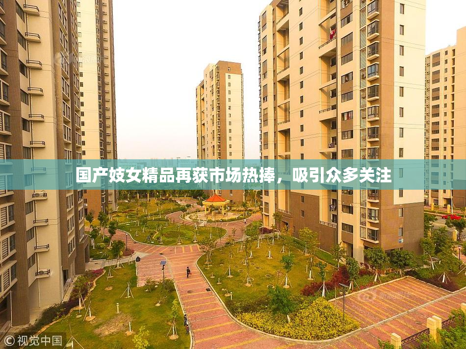 国产妓女精品再获市场热捧，吸引众多关注