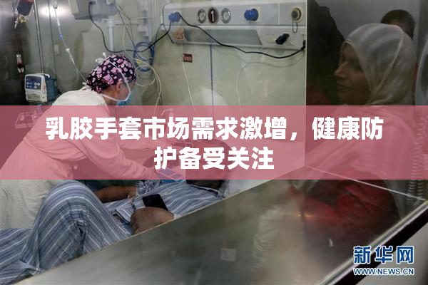 乳胶手套市场需求激增，健康防护备受关注
