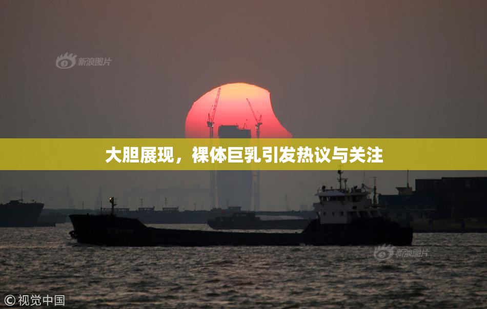 大胆展现，裸体巨乳引发热议与关注