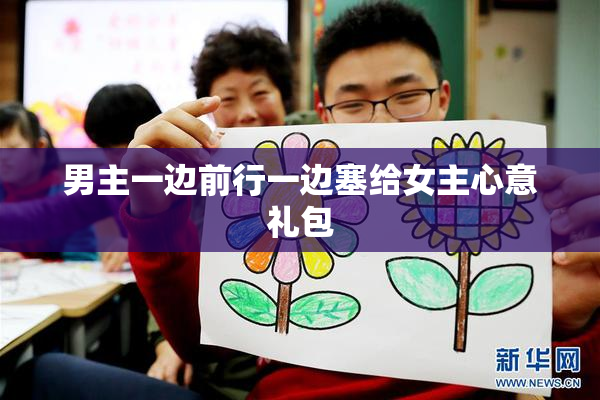 男主一边前行一边塞给女主心意礼包