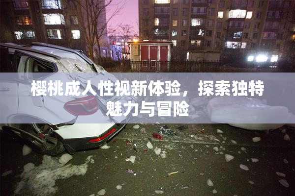 樱桃成人性视新体验，探索独特魅力与冒险