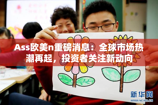 Ass欧美n重磅消息：全球市场热潮再起，投资者关注新动向