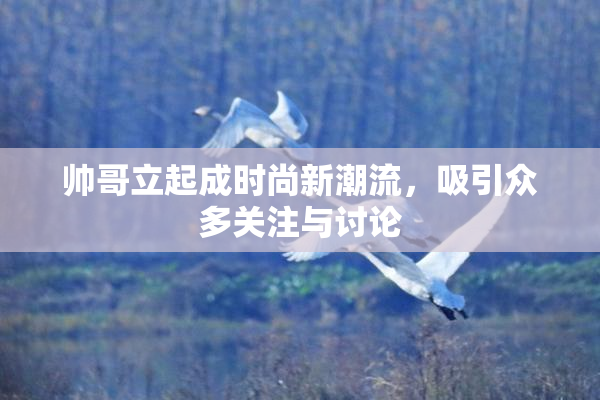 帅哥立起成时尚新潮流，吸引众多关注与讨论
