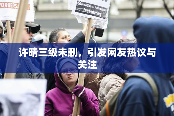 许晴三级未删，引发网友热议与关注