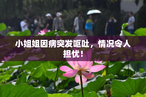 小姐姐因病突发呕吐，情况令人担忧！
