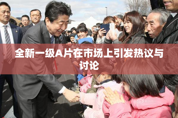 全新一级A片在市场上引发热议与讨论