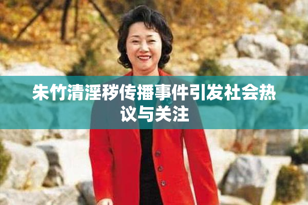 朱竹清淫秽传播事件引发社会热议与关注