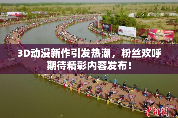 3D动漫新作引发热潮，粉丝欢呼期待精彩内容发布！