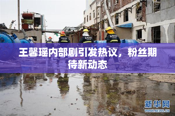 王馨瑶内部剧引发热议，粉丝期待新动态