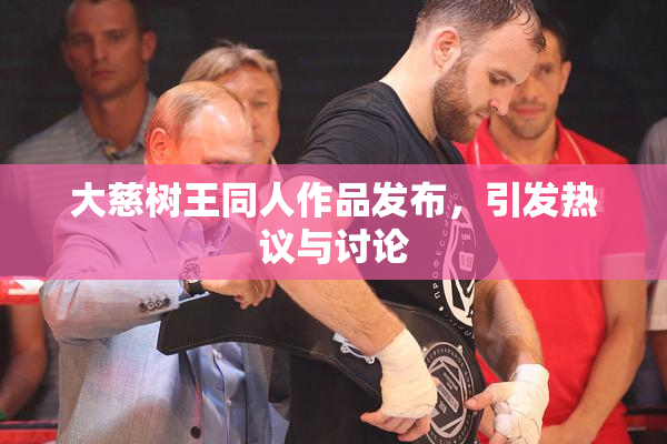 大慈树王同人作品发布，引发热议与讨论