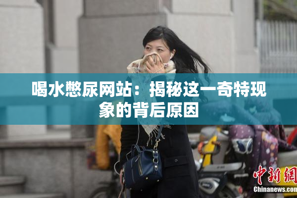 喝水憋尿网站：揭秘这一奇特现象的背后原因