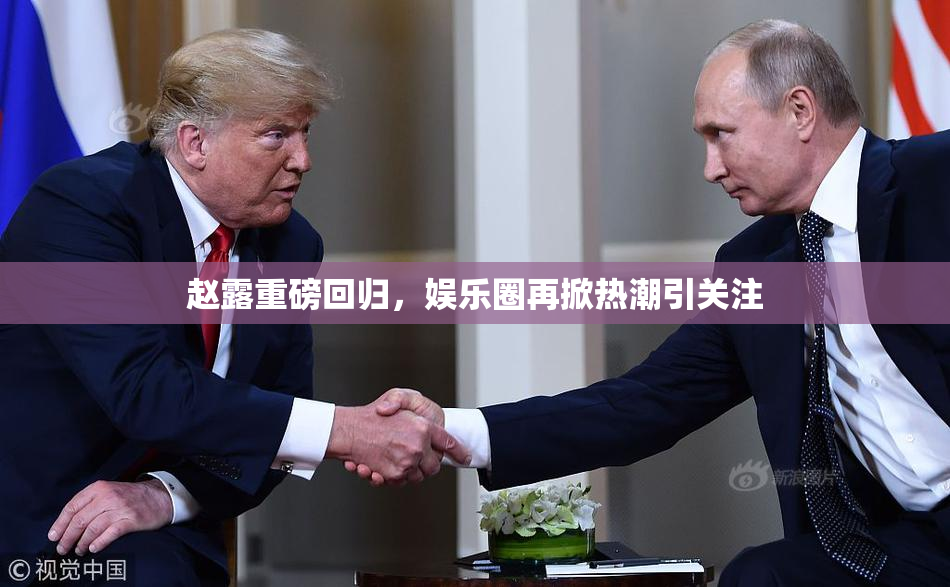 赵露重磅回归，娱乐圈再掀热潮引关注