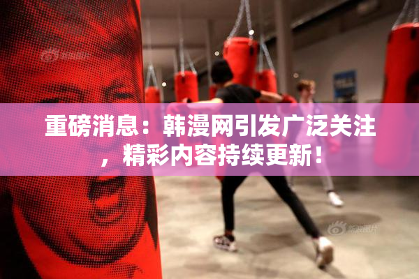 重磅消息：韩漫网引发广泛关注，精彩内容持续更新！