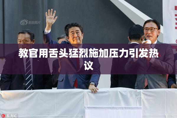 教官用舌头猛烈施加压力引发热议