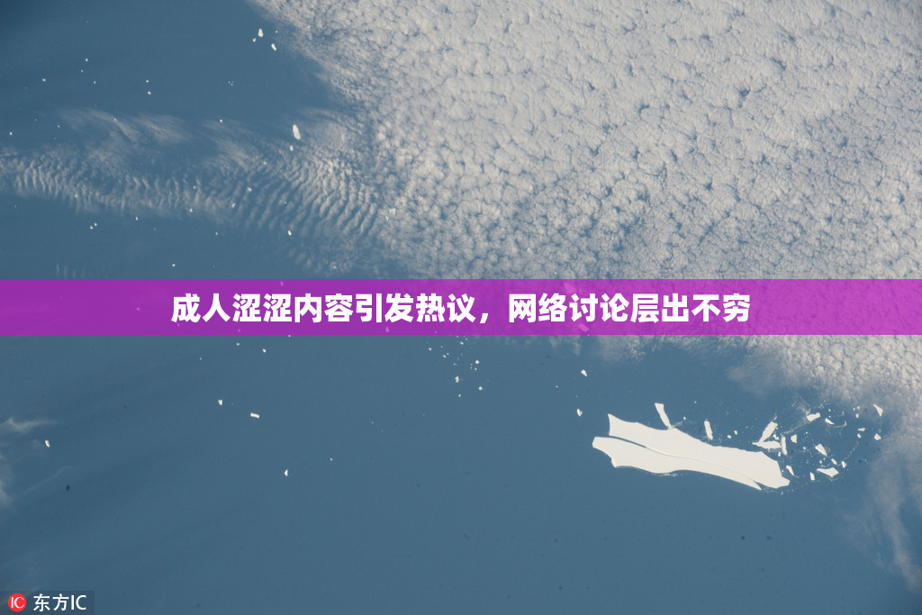 成人涩涩内容引发热议，网络讨论层出不穷