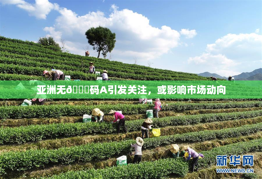 亚洲无🈚码A引发关注，或影响市场动向