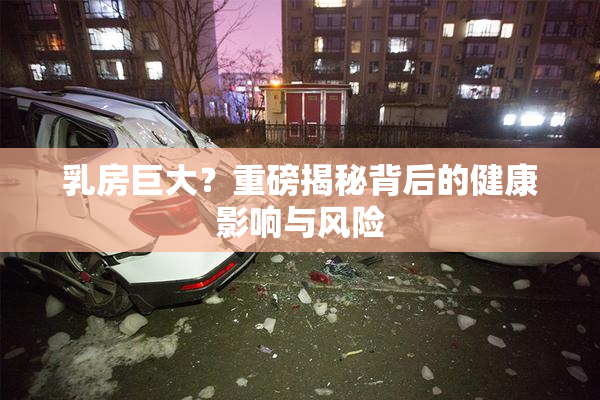 乳房巨大？重磅揭秘背后的健康影响与风险